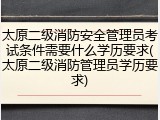 太原二级消防安全管理员考试条件需要什么学历要求(太原二级消防管理员学历要求)