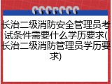 长治二级消防安全管理员考试条件需要什么学历要求(长治二级消防管理员学历要求)