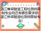 湛江桥梁隧道工程检测师限制专业吗还有哪些要求呀(湛江桥梁隧道检测师限制专业)