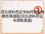 河北资料员证书如何领取有哪些渠道呢(河北资料员证书领取渠道)