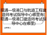 昭通一级港口与航道工程建造师考试指导中心哪里有(昭通一级港口建造师考试指导中心在哪里)