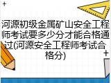 河源初级金属矿山安全工程师考试要多少分才能合格通过(河源安全工程师考试合格分)