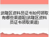 武隆区资料员证书如何领取有哪些渠道呢(武隆区资料员证书领取渠道)