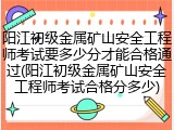 阳江初级金属矿山安全工程师考试要多少分才能合格通过(阳江初级金属矿山安全工程师考试合格分多少)