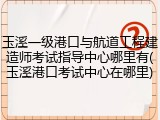 玉溪一级港口与航道工程建造师考试指导中心哪里有(玉溪港口考试中心在哪里)