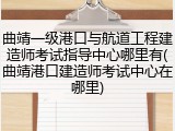 曲靖一级港口与航道工程建造师考试指导中心哪里有(曲靖港口建造师考试中心在哪里)
