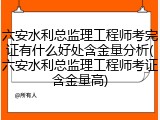 六安水利总监理工程师考完证有什么好处含金量分析(六安水利总监理工程师考证含金量高)