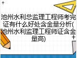 池州水利总监理工程师考完证有什么好处含金量分析(池州水利监理工程师证含金量高)
