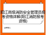 阳江高级消防安全管理员报考资格详解(阳江消防报考资格)