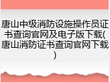 唐山中级消防设施操作员证书查询官网及电子版下载(唐山消防证书查询官网下载)