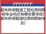 韶关桥梁隧道工程检测师限制专业吗还有哪些要求呀(韶关桥梁隧道检测师限制专业)