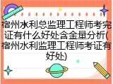 宿州水利总监理工程师考完证有什么好处含金量分析(宿州水利监理工程师考证有好处)