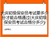 大庆初级保安员考试要多少分才能合格通过(大庆初级保安员考试合格分多少)