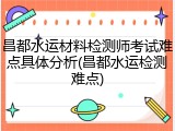 昌都水运材料检测师考试难点具体分析(昌都水运检测难点)