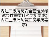 内江二级消防安全管理员考试条件需要什么学历要求(内江二级消防管理员学历要求)