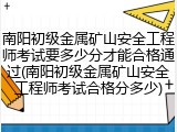 南阳初级金属矿山安全工程师考试要多少分才能合格通过(南阳初级金属矿山安全工程师考试合格分多少)