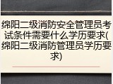 绵阳二级消防安全管理员考试条件需要什么学历要求(绵阳二级消防管理员学历要求)