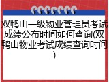 双鸭山一级物业管理员考试成绩公布时间如何查询(双鸭山物业考试成绩查询时间)