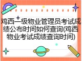 鸡西一级物业管理员考试成绩公布时间如何查询(鸡西物业考试成绩查询时间)