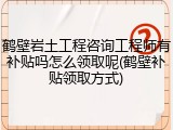 鹤壁岩土工程咨询工程师有补贴吗怎么领取呢(鹤壁补贴领取方式)