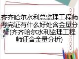 齐齐哈尔水利总监理工程师考完证有什么好处含金量分析(齐齐哈尔水利监理工程师证含金量分析)