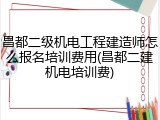 昌都二级机电工程建造师怎么报名培训费用(昌都二建机电培训费)