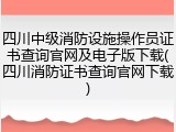 四川中级消防设施操作员证书查询官网及电子版下载(四川消防证书查询官网下载)
