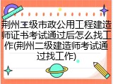 荆州二级市政公用工程建造师证书考试通过后怎么找工作(荆州二级建造师考试通过找工作)