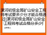 漯河初级金属矿山安全工程师考试要多少分才能合格通过(漯河初级金属矿山安全工程师考试合格分多少)