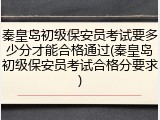 秦皇岛初级保安员考试要多少分才能合格通过(秦皇岛初级保安员考试合格分要求)