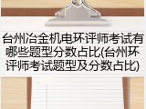 台州冶金机电环评师考试有哪些题型分数占比(台州环评师考试题型及分数占比)