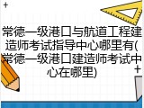 常德一级港口与航道工程建造师考试指导中心哪里有(常德一级港口建造师考试中心在哪里)