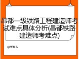 昌都一级铁路工程建造师考试难点具体分析(昌都铁路建造师考难点)