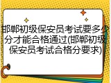 邯郸初级保安员考试要多少分才能合格通过(邯郸初级保安员考试合格分要求)