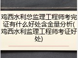 鸡西水利总监理工程师考完证有什么好处含金量分析(鸡西水利监理工程师考证好处)