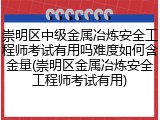 崇明区中级金属冶炼安全工程师考试有用吗难度如何含金量(崇明区金属冶炼安全工程师考试有用)