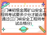 三门峡初级金属矿山安全工程师考试要多少分才能合格通过(三门峡安全工程师考试合格分)