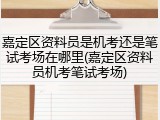 嘉定区资料员是机考还是笔试考场在哪里(嘉定区资料员机考笔试考场)