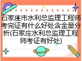 石家庄市水利总监理工程师考完证有什么好处含金量分析(石家庄水利总监理工程师考证有好处)