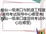 烟台一级港口与航道工程建造师考试指导中心哪里有(烟台一级港口建造师考试中心在哪里)
