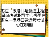 枣庄一级港口与航道工程建造师考试指导中心哪里有(枣庄一级港口建造师考试中心在哪里)