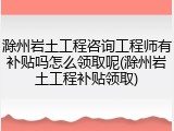 滁州岩土工程咨询工程师有补贴吗怎么领取呢(滁州岩土工程补贴领取)