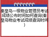 秦皇岛一级物业管理员考试成绩公布时间如何查询(秦皇岛物业考试成绩查询时间)