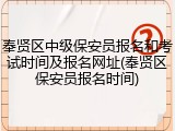 奉贤区中级保安员报名和考试时间及报名网址(奉贤区保安员报名时间)