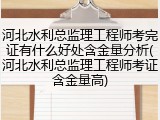 河北水利总监理工程师考完证有什么好处含金量分析(河北水利总监理工程师考证含金量高)