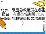 北京一级应急救援员在哪里报名,有哪些培训班(北京一级应急救援员报名培训班)
