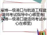 淄博一级港口与航道工程建造师考试指导中心哪里有(淄博一级港口建造师考试中心在哪里)