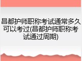 昌都护师职称考试通常多久可以考过(昌都护师职称考试通过周期)