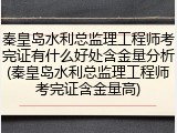 秦皇岛水利总监理工程师考完证有什么好处含金量分析(秦皇岛水利总监理工程师考完证含金量高)