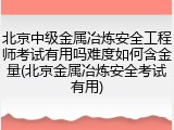 北京中级金属冶炼安全工程师考试有用吗难度如何含金量(北京金属冶炼安全考试有用)